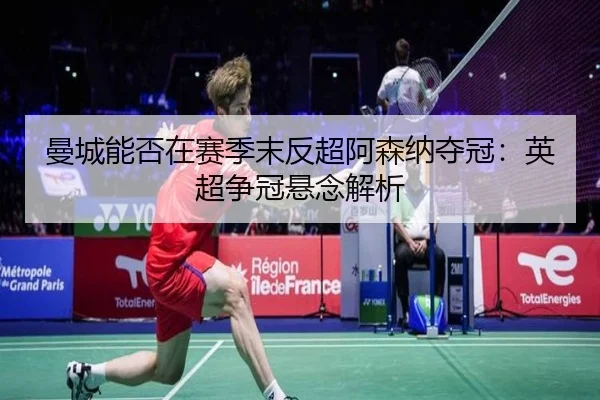 曼城能否在赛季末反超阿森纳夺冠：英超争冠悬念解析