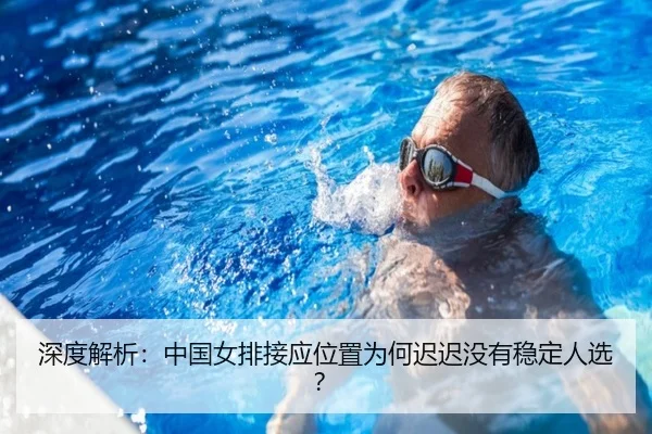 深度解析：中国女排接应位置为何迟迟没有稳定人选？