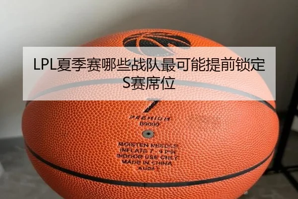 LPL夏季赛哪些战队最可能提前锁定S赛席位